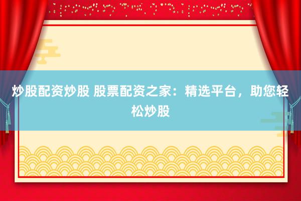 炒股配资炒股 股票配资之家：精选平台，助您轻松炒股