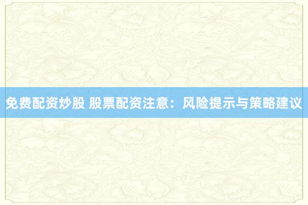 免费配资炒股 股票配资注意：风险提示与策略建议