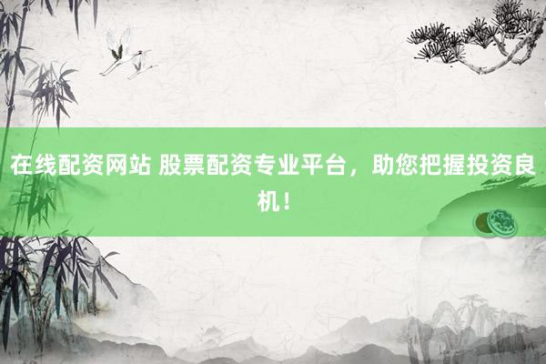 在线配资网站 股票配资专业平台,助您把握投资良机!