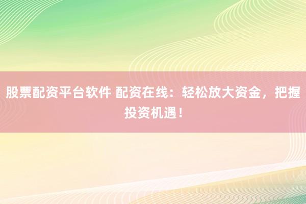 股票配资平台软件 配资在线：轻松放大资金，把握投资机遇！
