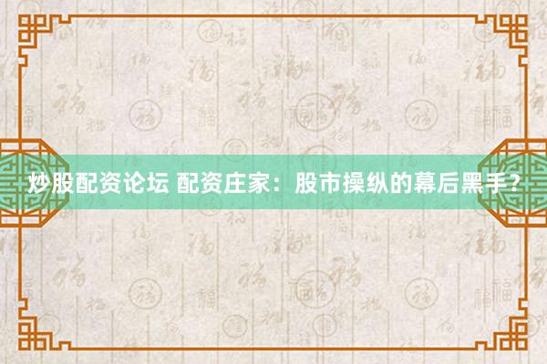 炒股配资论坛 配资庄家:股市操纵的幕后黑手?