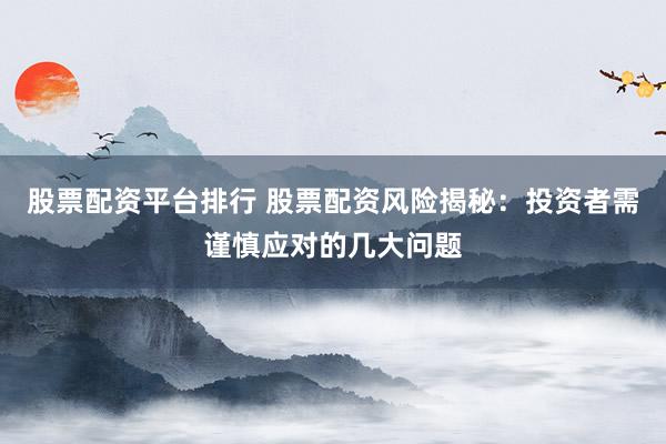 股票配资平台排行 股票配资风险揭秘：投资者需谨慎应对的几大问题