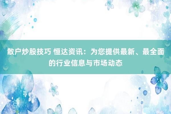 散户炒股技巧 恒达资讯：为您提供最新、最全面的行业信息与市场动态