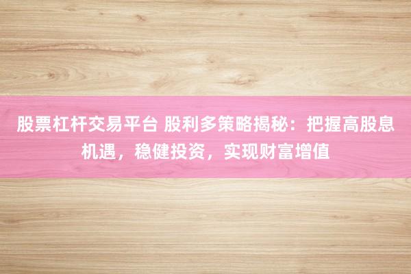股票杠杆交易平台 股利多策略揭秘：把握高股息机遇，稳健投资，实现财富增值