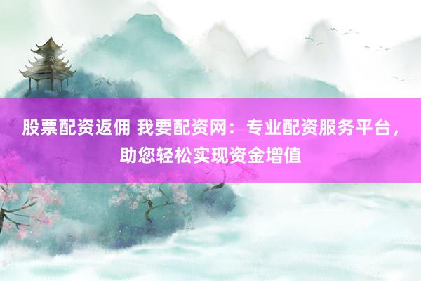 股票配资返佣 我要配资网：专业配资服务平台，助您轻松实现资金增值