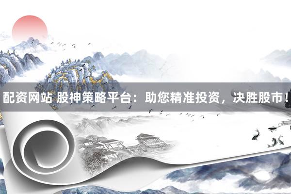 配资网站 股神策略平台：助您精准投资，决胜股市！