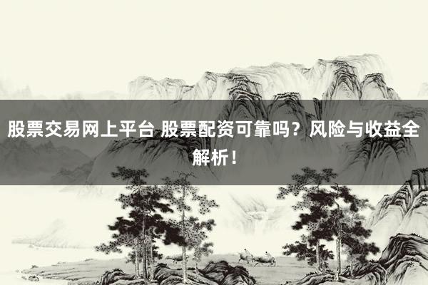 股票交易网上平台 股票配资可靠吗？风险与收益全解析！