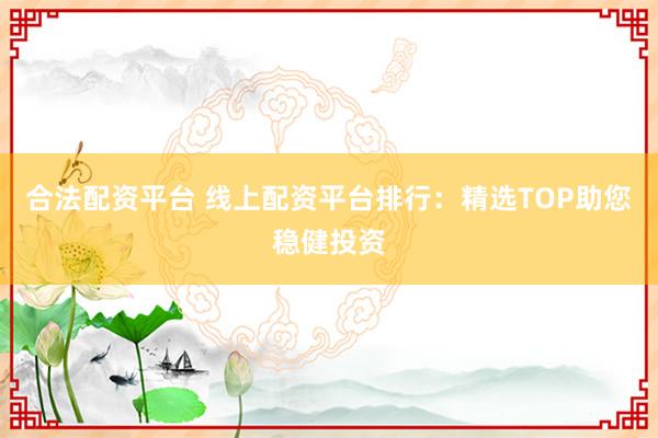 合法配资平台 线上配资平台排行：精选TOP助您稳健投资