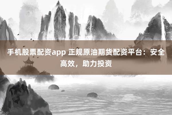 手机股票配资app 正规原油期货配资平台：安全高效，助力投资