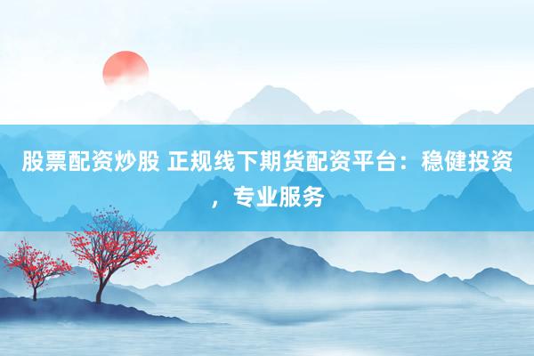 股票配资炒股 正规线下期货配资平台：稳健投资，专业服务