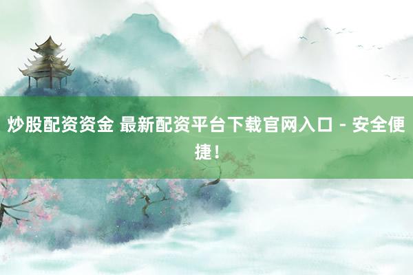 炒股配资资金 最新配资平台下载官网入口 - 安全便捷！