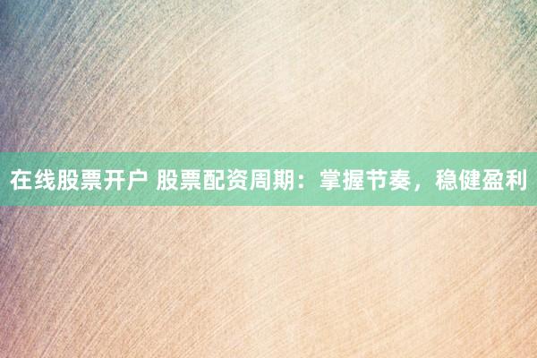 在线股票开户 股票配资周期：掌握节奏，稳健盈利