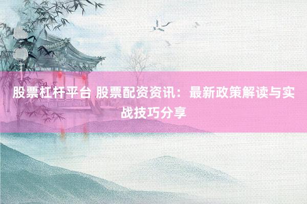 股票杠杆平台 股票配资资讯：最新政策解读与实战技巧分享