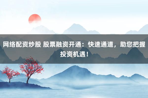 网络配资炒股 股票融资开通：快速通道，助您把握投资机遇！