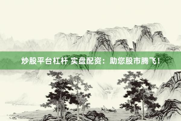 炒股平台杠杆 实盘配资：助您股市腾飞！