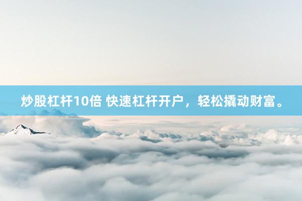 炒股杠杆10倍 快速杠杆开户，轻松撬动财富。
