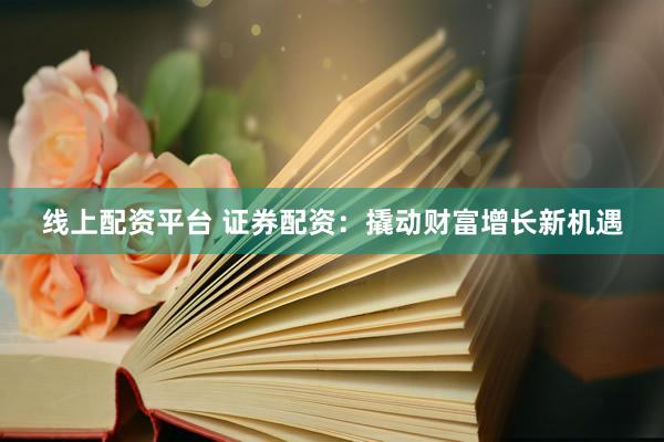 线上配资平台 证券配资：撬动财富增长新机遇