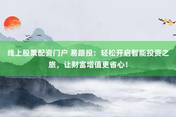 线上股票配资门户 易跟投：轻松开启智能投资之旅，让财富增值更省心！