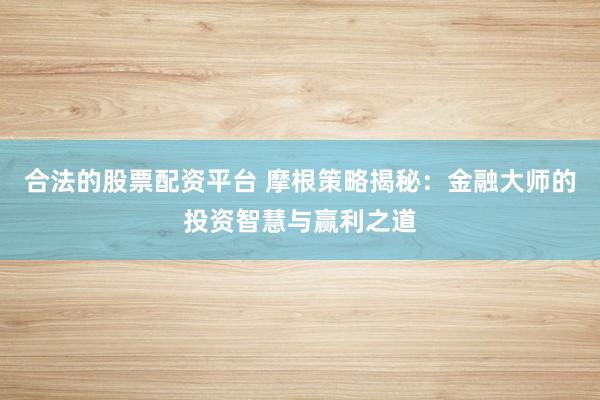 合法的股票配资平台 摩根策略揭秘：金融大师的投资智慧与赢利之道