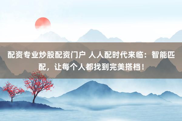 配资专业炒股配资门户 人人配时代来临：智能匹配，让每个人都找到完美搭档！