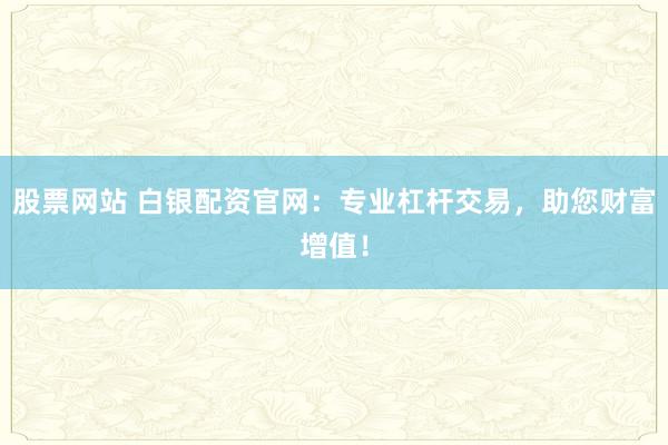 股票网站 白银配资官网：专业杠杆交易，助您财富增值！