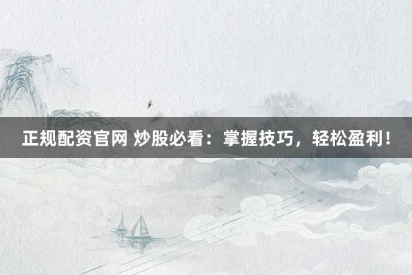 正规配资官网 炒股必看：掌握技巧，轻松盈利！