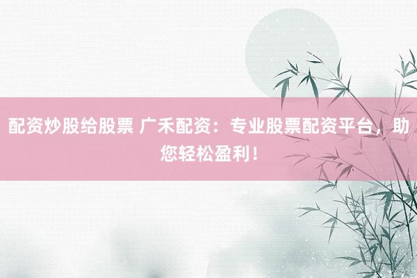 配资炒股给股票 广禾配资：专业股票配资平台，助您轻松盈利！