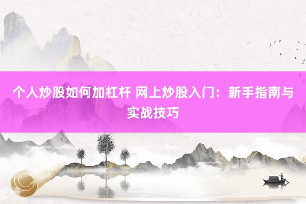 个人炒股如何加杠杆 网上炒股入门：新手指南与实战技巧