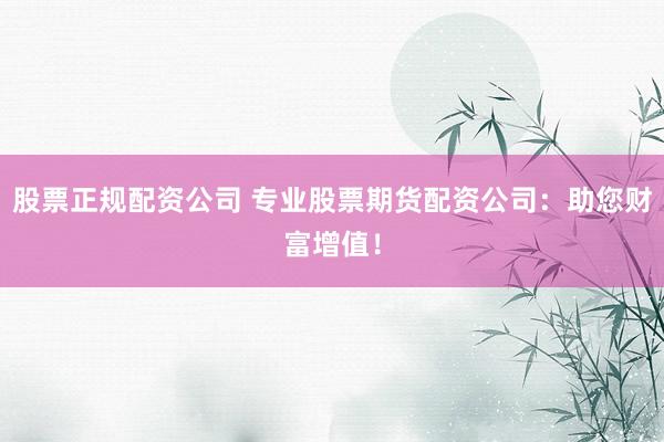 股票正规配资公司 专业股票期货配资公司：助您财富增值！