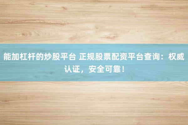 能加杠杆的炒股平台 正规股票配资平台查询：权威认证，安全可靠！