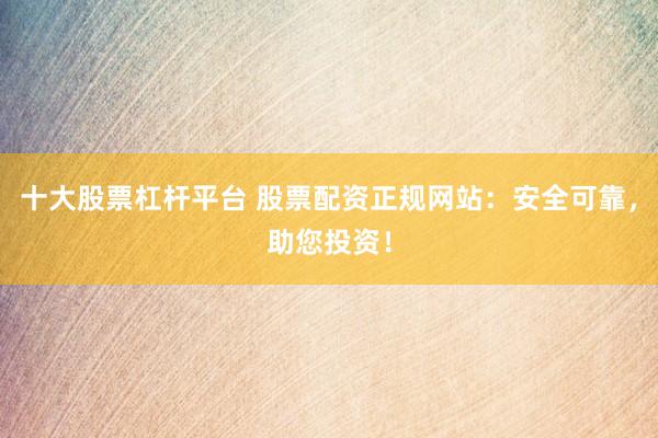 十大股票杠杆平台 股票配资正规网站:安全可靠,助您投资!