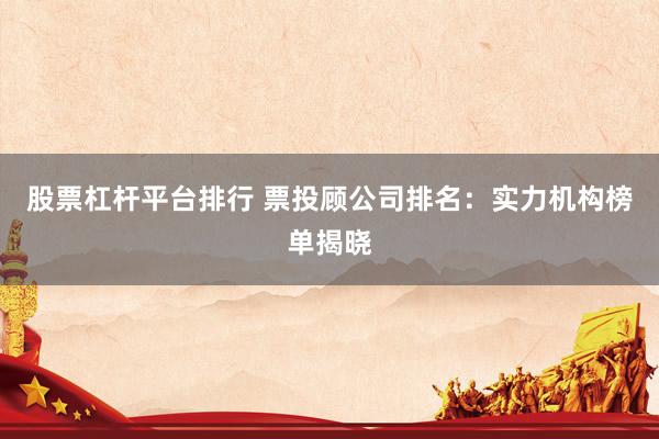 股票杠杆平台排行 票投顾公司排名：实力机构榜单揭晓