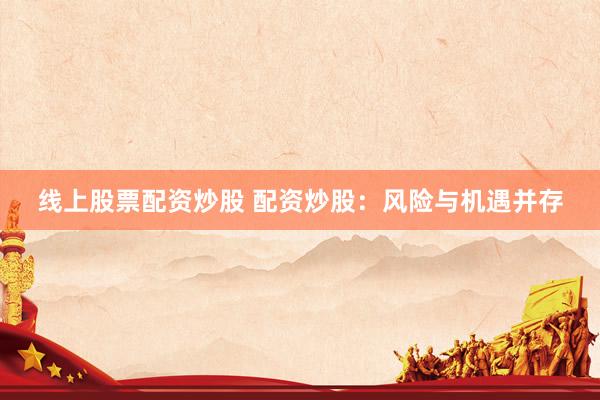 线上股票配资炒股 配资炒股：风险与机遇并存