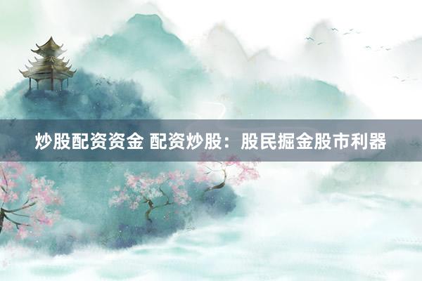 炒股配资资金 配资炒股：股民掘金股市利器