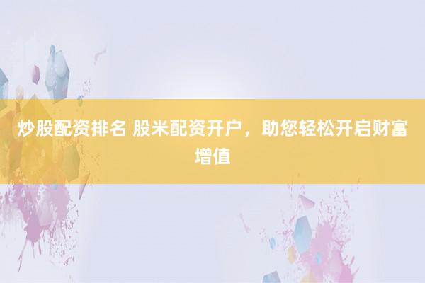 炒股配资排名 股米配资开户,助您轻松开启财富增值