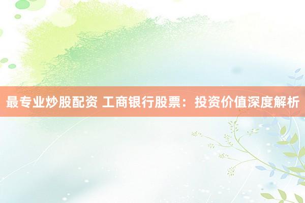 最专业炒股配资 工商银行股票:投资价值深度解析
