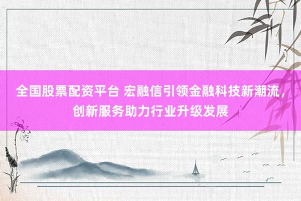 全国股票配资平台 宏融信引领金融科技新潮流，创新服务助力行业升级发展