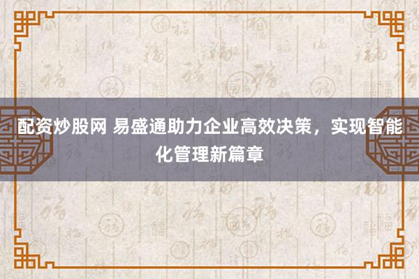 配资炒股网 易盛通助力企业高效决策，实现智能化管理新篇章