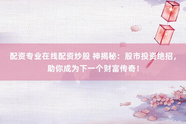 配资专业在线配资炒股 神揭秘：股市投资绝招，助你成为下一个财富传奇！