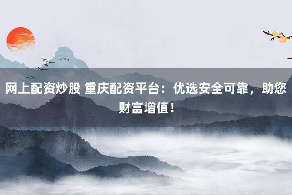 网上配资炒股 重庆配资平台:优选安全可靠,助您财富增值!