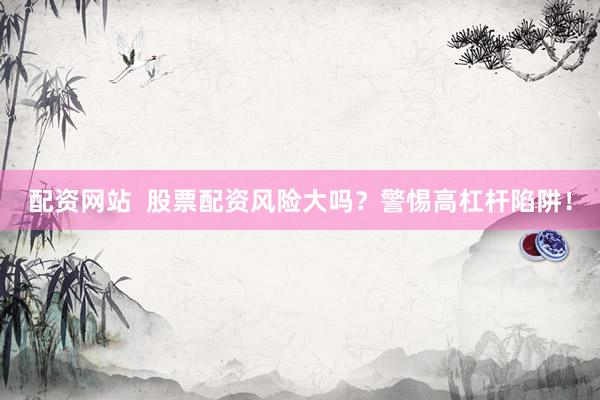 配资网站 股票配资风险大吗?警惕高杠杆陷阱!