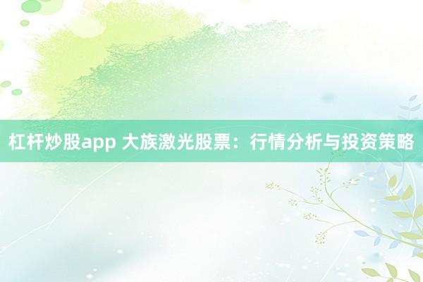 杠杆炒股app 大族激光股票：行情分析与投资策略