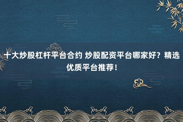 十大炒股杠杆平台合约 炒股配资平台哪家好？精选优质平台推荐！