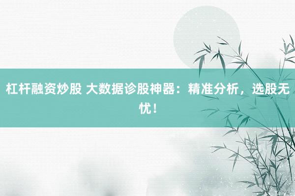 杠杆融资炒股 大数据诊股神器：精准分析，选股无忧！