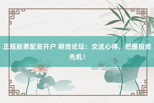 正规股票配资开户 期货论坛：交流心得，把握投资先机！