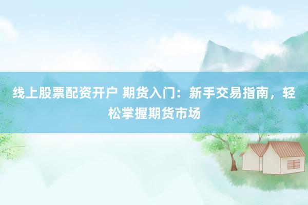 线上股票配资开户 期货入门：新手交易指南，轻松掌握期货市场
