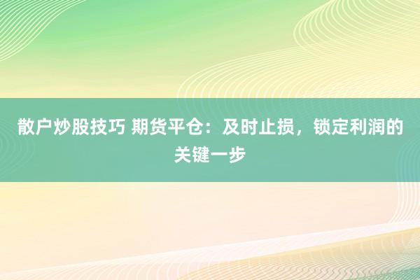 散户炒股技巧 期货平仓:及时止损,锁定利润的关键一步
