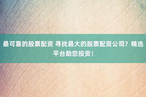 最可靠的股票配资 寻找最大的股票配资公司？精选平台助您投资！