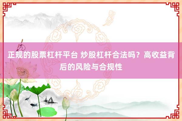 正规的股票杠杆平台 炒股杠杆合法吗？高收益背后的风险与合规性