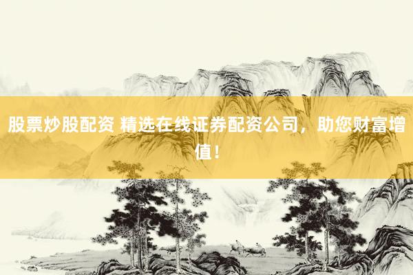 股票炒股配资 精选在线证券配资公司，助您财富增值！
